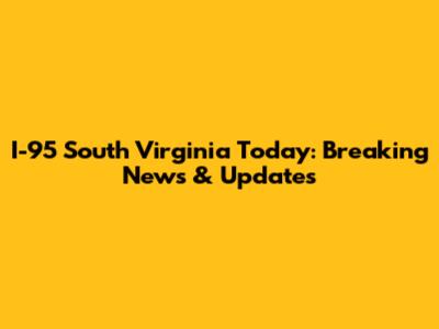 I-95 South Virginia Today: Breaking News & Updates