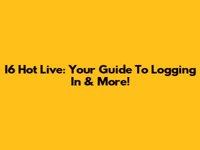 I6 Hot Live: Your Guide To Logging In & More!