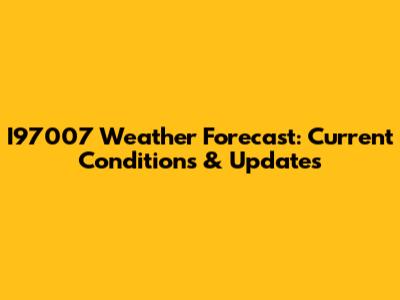 I97007 Weather Forecast: Current Conditions & Updates