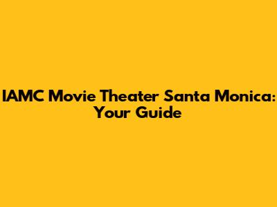 IAMC Movie Theater Santa Monica: Your Guide