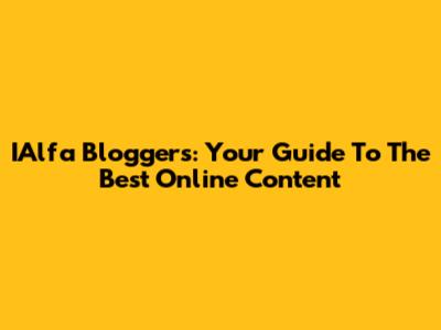 IAlfa Bloggers: Your Guide To The Best Online Content