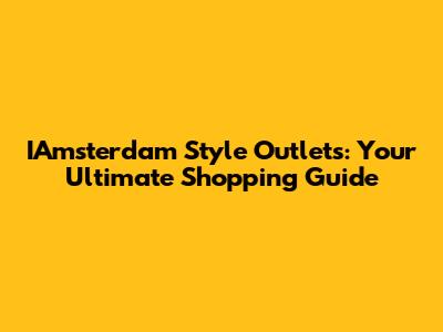 IAmsterdam Style Outlets: Your Ultimate Shopping Guide