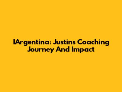 IArgentina: Justin's Coaching Journey And Impact