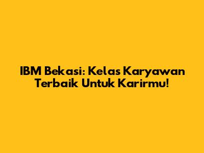 IBM Bekasi: Kelas Karyawan Terbaik Untuk Karirmu!