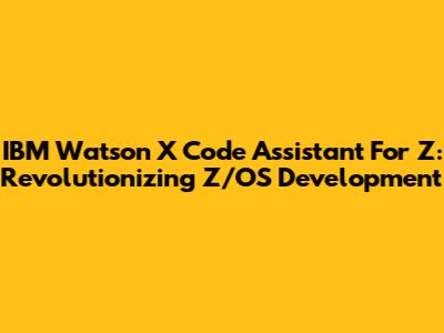 IBM Watson X Code Assistant For Z: Revolutionizing Z/OS Development