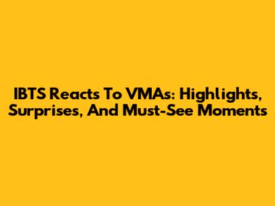 IBTS Reacts To VMAs: Highlights, Surprises, And Must-See Moments