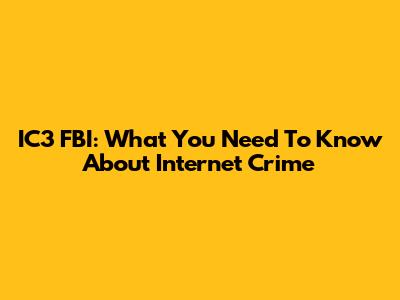 IC3 FBI: What You Need To Know About Internet Crime