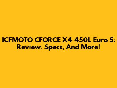 ICFMOTO CFORCE X4 450L Euro 5: Review, Specs, And More!