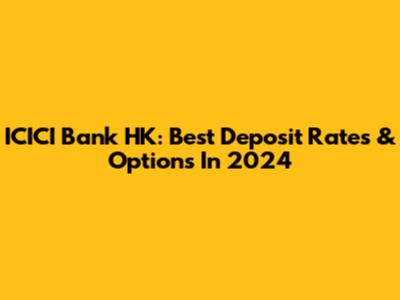 ICICI Bank HK: Best Deposit Rates & Options In 2024