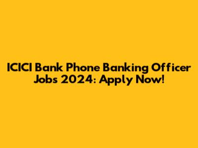 ICICI Bank Phone Banking Officer Jobs 2024: Apply Now!