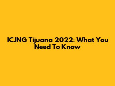ICJNG Tijuana 2022: What You Need To Know