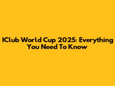 IClub World Cup 2025: Everything You Need To Know
