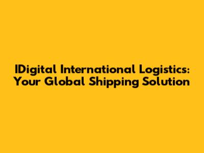 IDigital International Logistics: Your Global Shipping Solution