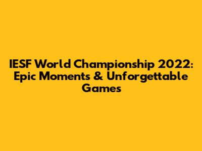 IESF World Championship 2022: Epic Moments & Unforgettable Games