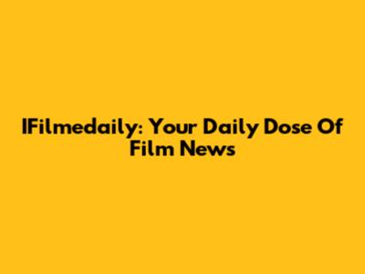 IFilmedaily: Your Daily Dose Of Film News