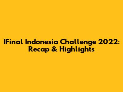 IFinal Indonesia Challenge 2022: Recap & Highlights