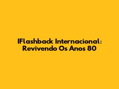 IFlashback Internacional: Revivendo Os Anos 80