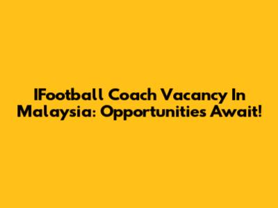 IFootball Coach Vacancy In Malaysia: Opportunities Await!