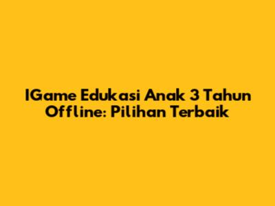 IGame Edukasi Anak 3 Tahun Offline: Pilihan Terbaik