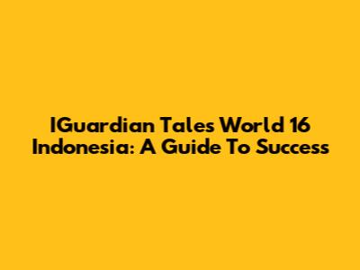 IGuardian Tales World 16 Indonesia: A Guide To Success