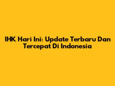 IHK Hari Ini: Update Terbaru Dan Tercepat Di Indonesia