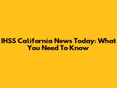 IHSS California News Today: What You Need To Know