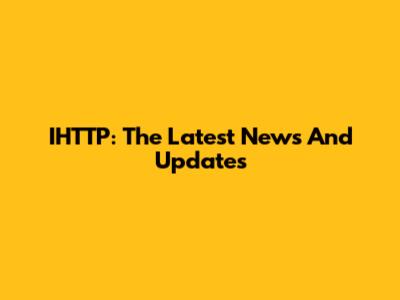 IHTTP: The Latest News And Updates