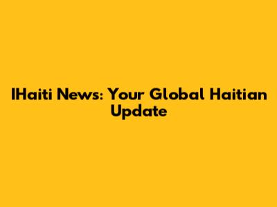 IHaiti News: Your Global Haitian Update