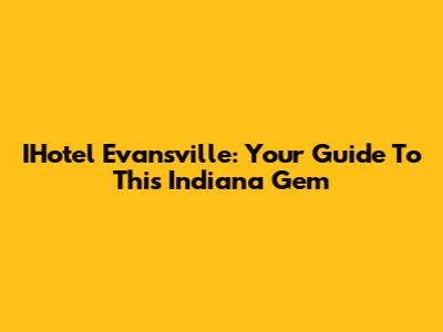 IHotel Evansville: Your Guide To This Indiana Gem
