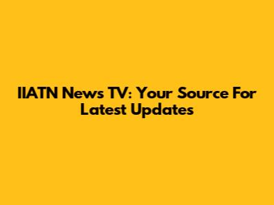 IIATN News TV: Your Source For Latest Updates