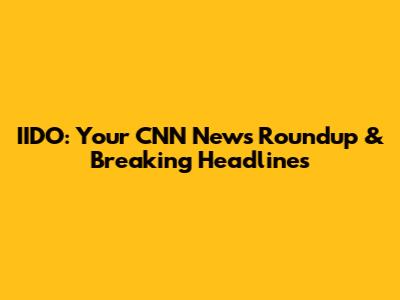 IIDO: Your CNN News Roundup & Breaking Headlines