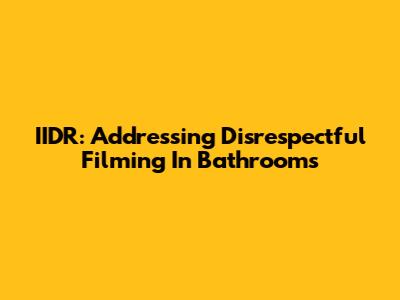 IIDR: Addressing Disrespectful Filming In Bathrooms