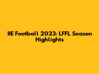 IIE Football 2023: LFFL Season Highlights
