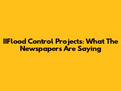 IIFlood Control Projects: What The Newspapers Are Saying