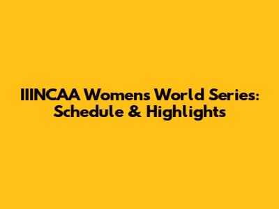 IIINCAA Women's World Series: Schedule & Highlights