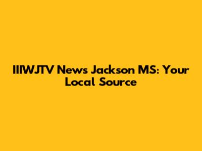 IIIWJTV News Jackson MS: Your Local Source