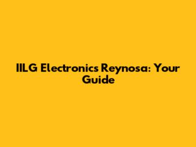 IILG Electronics Reynosa: Your Guide