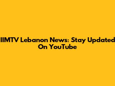 IIMTV Lebanon News: Stay Updated On YouTube