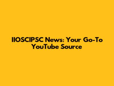 IIOSCIPSC News: Your Go-To YouTube Source