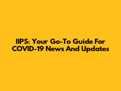 IIPS: Your Go-To Guide For COVID-19 News And Updates