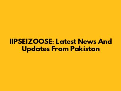 IIPSEIZOOSE: Latest News And Updates From Pakistan