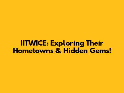 IITWICE: Exploring Their Hometowns & Hidden Gems!