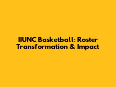 IIUNC Basketball: Roster Transformation & Impact