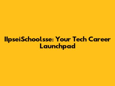 IIpseiSchoolsse: Your Tech Career Launchpad