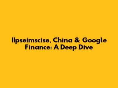 IIpseimscise, China & Google Finance: A Deep Dive
