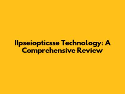 IIpseiopticsse Technology: A Comprehensive Review