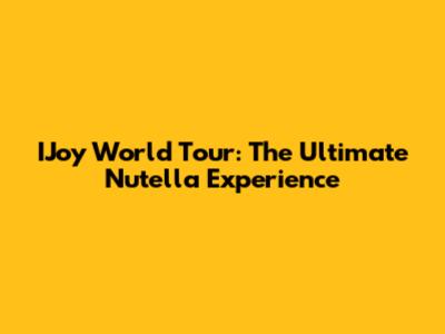 IJoy World Tour: The Ultimate Nutella Experience