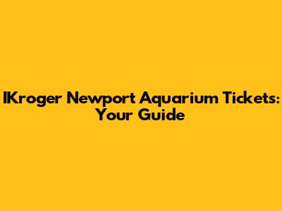 IKroger Newport Aquarium Tickets: Your Guide