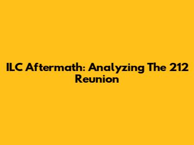 ILC Aftermath: Analyzing The 212 Reunion