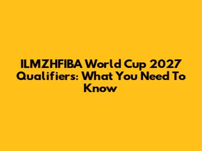 ILMZHFIBA World Cup 2027 Qualifiers: What You Need To Know